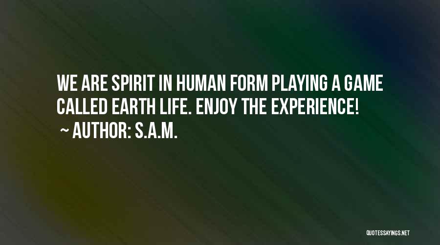 S.A.M. Quotes: We Are Spirit In Human Form Playing A Game Called Earth Life. Enjoy The Experience!