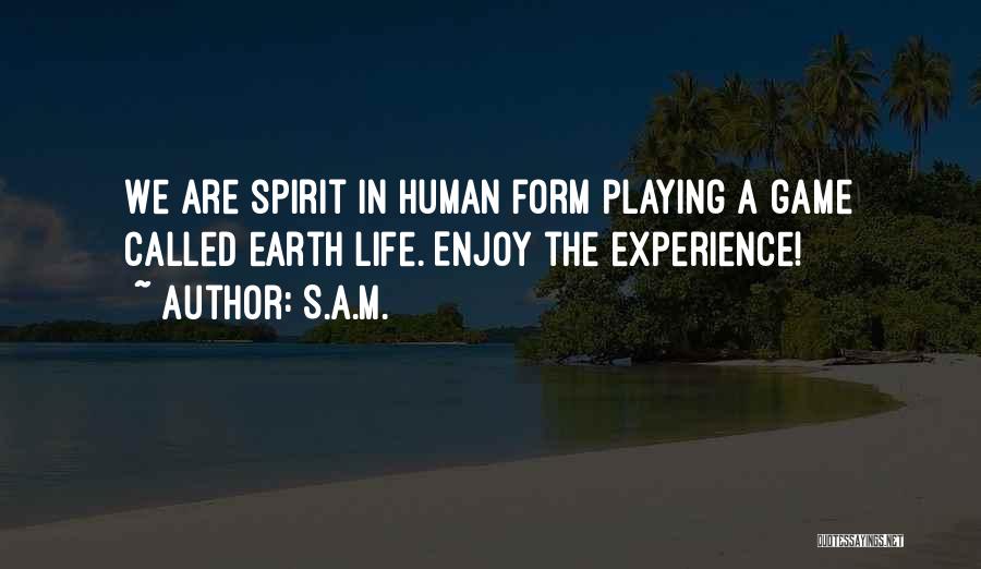 S.A.M. Quotes: We Are Spirit In Human Form Playing A Game Called Earth Life. Enjoy The Experience!