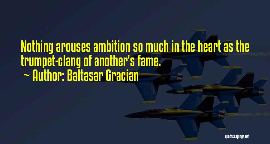 Baltasar Gracian Quotes: Nothing Arouses Ambition So Much In The Heart As The Trumpet-clang Of Another's Fame.