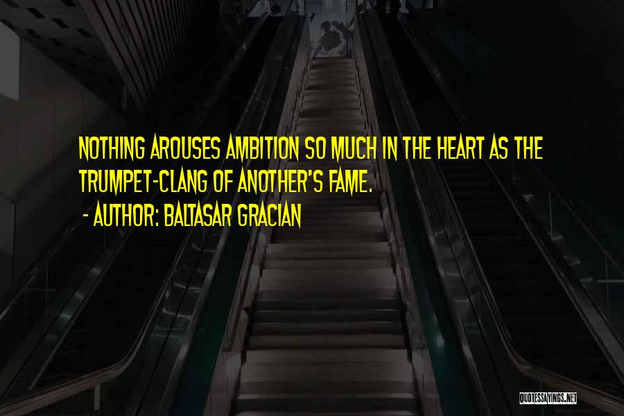 Baltasar Gracian Quotes: Nothing Arouses Ambition So Much In The Heart As The Trumpet-clang Of Another's Fame.