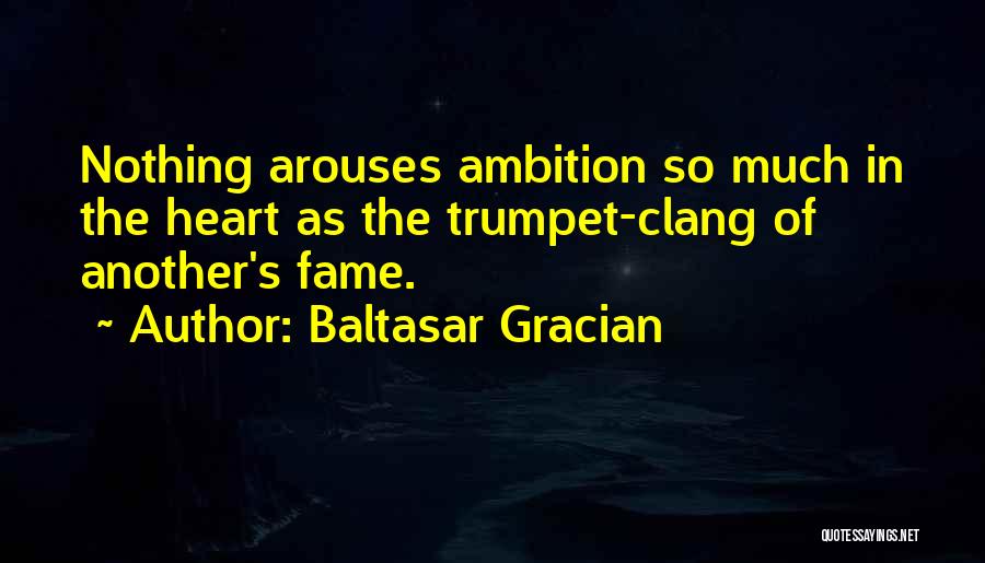 Baltasar Gracian Quotes: Nothing Arouses Ambition So Much In The Heart As The Trumpet-clang Of Another's Fame.