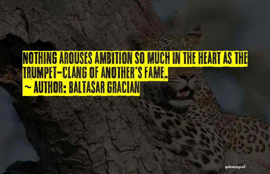 Baltasar Gracian Quotes: Nothing Arouses Ambition So Much In The Heart As The Trumpet-clang Of Another's Fame.