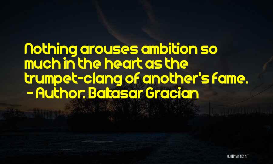 Baltasar Gracian Quotes: Nothing Arouses Ambition So Much In The Heart As The Trumpet-clang Of Another's Fame.