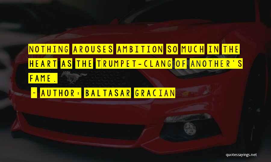 Baltasar Gracian Quotes: Nothing Arouses Ambition So Much In The Heart As The Trumpet-clang Of Another's Fame.