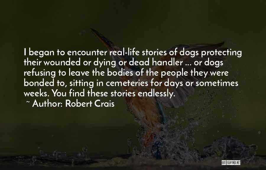 Robert Crais Quotes: I Began To Encounter Real-life Stories Of Dogs Protecting Their Wounded Or Dying Or Dead Handler ... Or Dogs Refusing