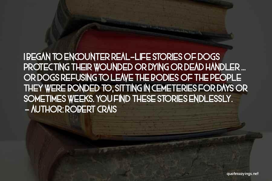 Robert Crais Quotes: I Began To Encounter Real-life Stories Of Dogs Protecting Their Wounded Or Dying Or Dead Handler ... Or Dogs Refusing