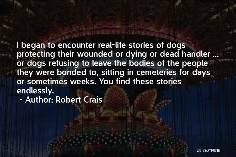 Robert Crais Quotes: I Began To Encounter Real-life Stories Of Dogs Protecting Their Wounded Or Dying Or Dead Handler ... Or Dogs Refusing