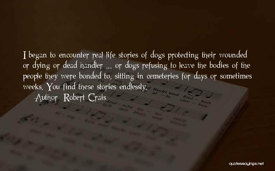 Robert Crais Quotes: I Began To Encounter Real-life Stories Of Dogs Protecting Their Wounded Or Dying Or Dead Handler ... Or Dogs Refusing