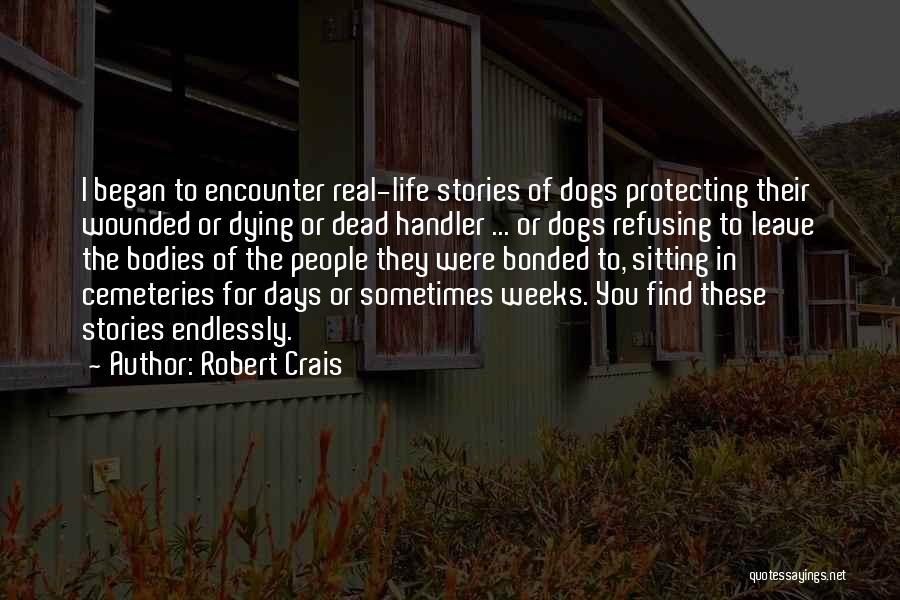 Robert Crais Quotes: I Began To Encounter Real-life Stories Of Dogs Protecting Their Wounded Or Dying Or Dead Handler ... Or Dogs Refusing