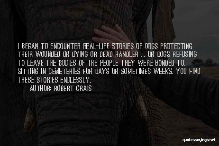 Robert Crais Quotes: I Began To Encounter Real-life Stories Of Dogs Protecting Their Wounded Or Dying Or Dead Handler ... Or Dogs Refusing