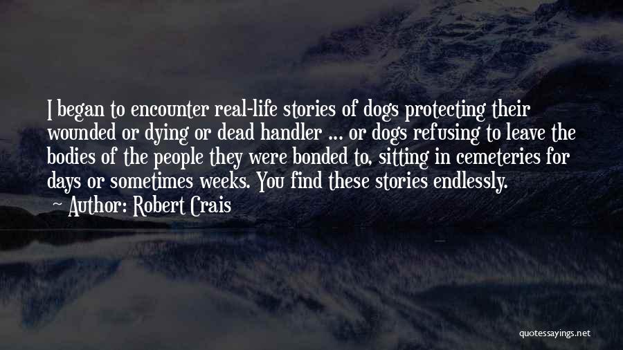 Robert Crais Quotes: I Began To Encounter Real-life Stories Of Dogs Protecting Their Wounded Or Dying Or Dead Handler ... Or Dogs Refusing