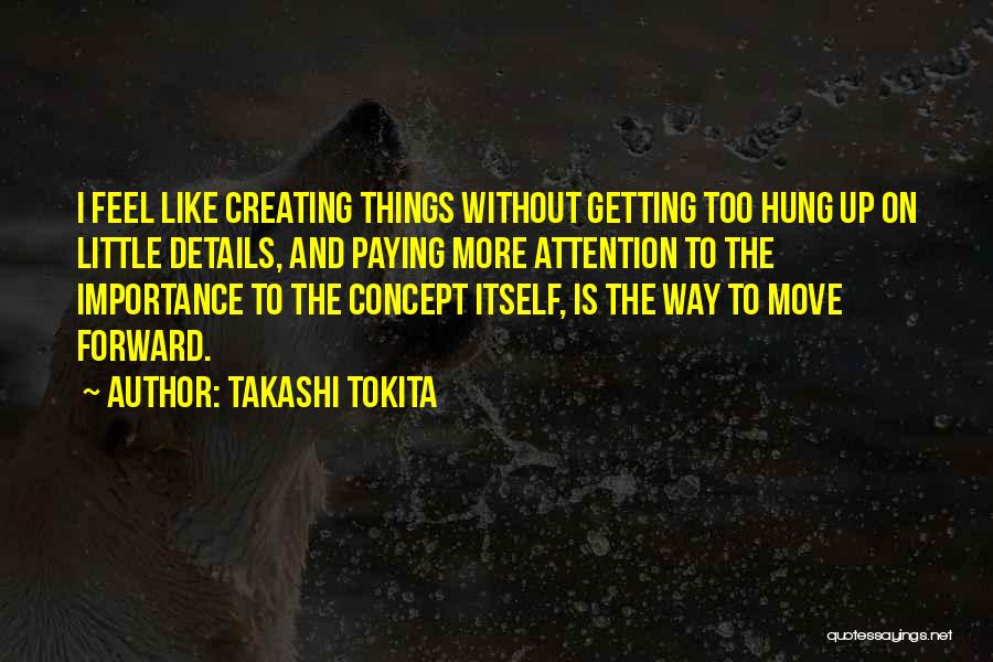 Takashi Tokita Quotes: I Feel Like Creating Things Without Getting Too Hung Up On Little Details, And Paying More Attention To The Importance