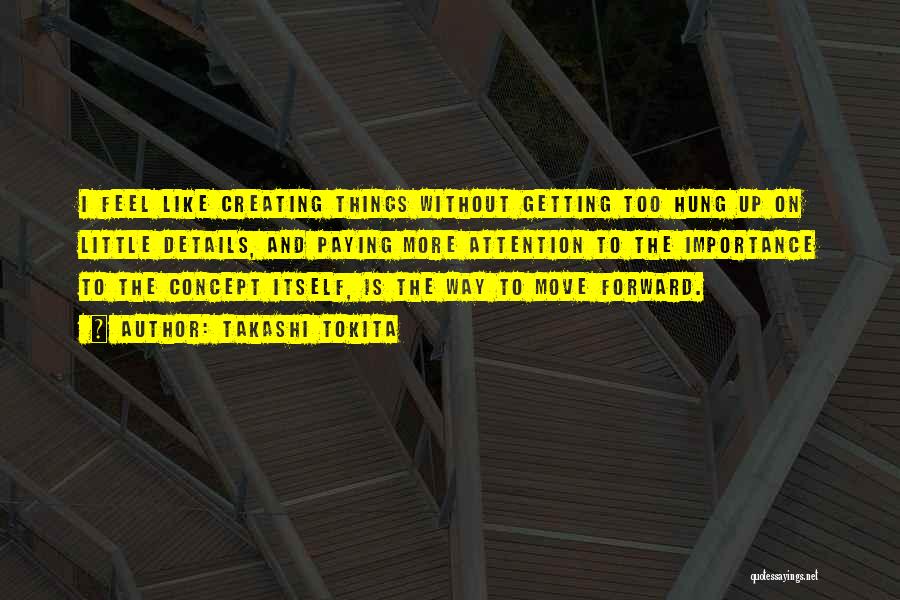 Takashi Tokita Quotes: I Feel Like Creating Things Without Getting Too Hung Up On Little Details, And Paying More Attention To The Importance