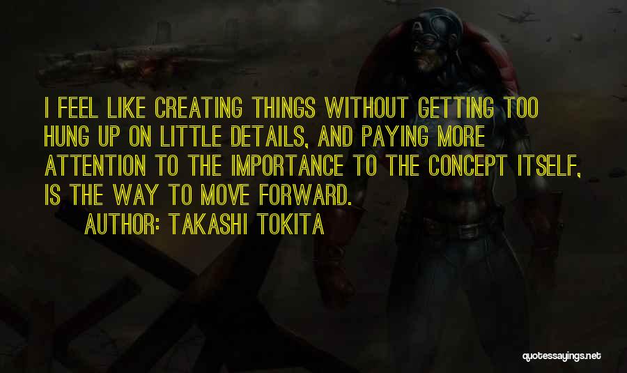 Takashi Tokita Quotes: I Feel Like Creating Things Without Getting Too Hung Up On Little Details, And Paying More Attention To The Importance