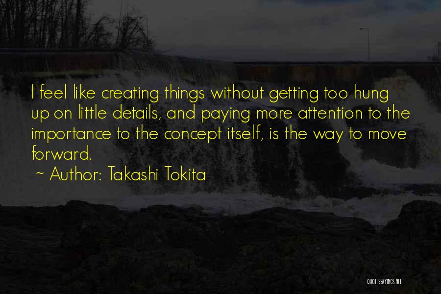 Takashi Tokita Quotes: I Feel Like Creating Things Without Getting Too Hung Up On Little Details, And Paying More Attention To The Importance