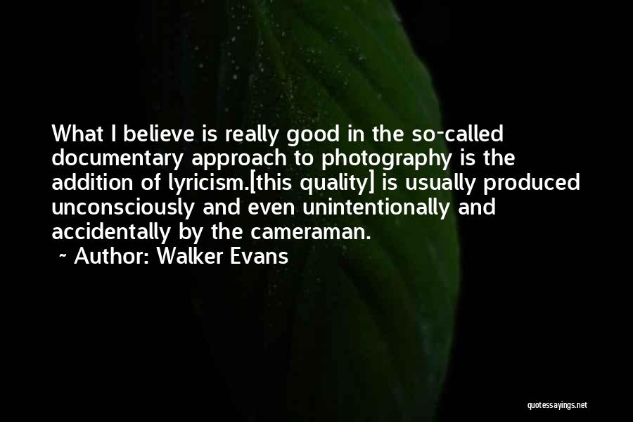 Walker Evans Quotes: What I Believe Is Really Good In The So-called Documentary Approach To Photography Is The Addition Of Lyricism.[this Quality] Is