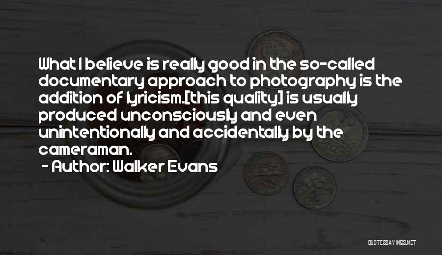 Walker Evans Quotes: What I Believe Is Really Good In The So-called Documentary Approach To Photography Is The Addition Of Lyricism.[this Quality] Is