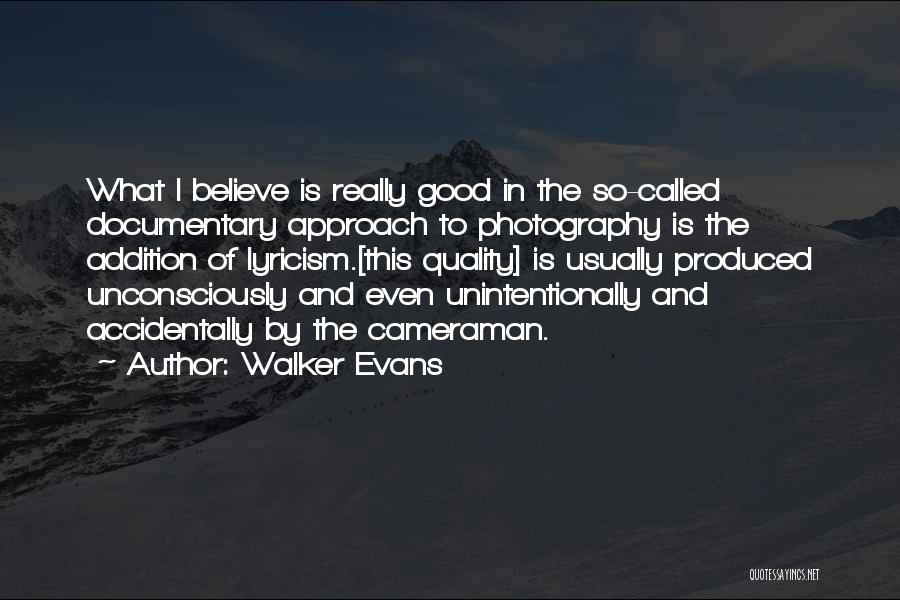 Walker Evans Quotes: What I Believe Is Really Good In The So-called Documentary Approach To Photography Is The Addition Of Lyricism.[this Quality] Is