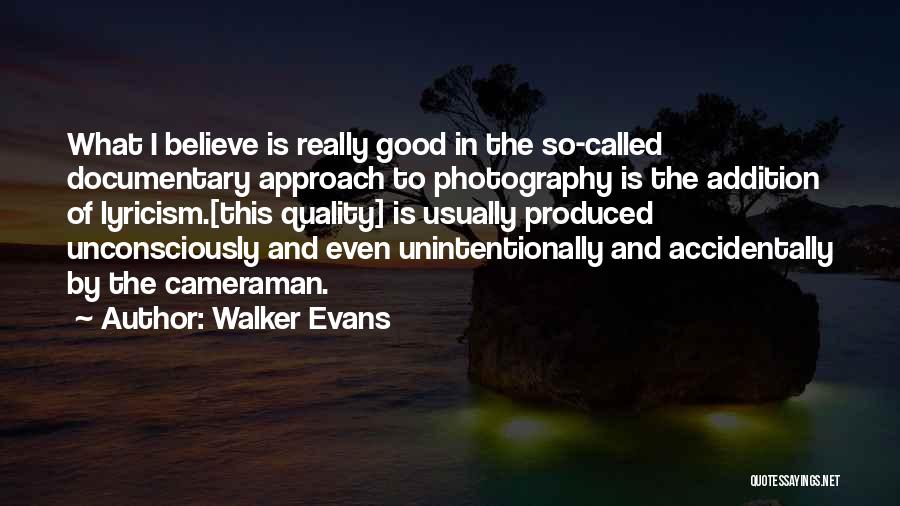 Walker Evans Quotes: What I Believe Is Really Good In The So-called Documentary Approach To Photography Is The Addition Of Lyricism.[this Quality] Is