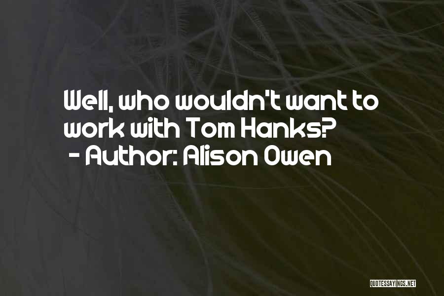 Alison Owen Quotes: Well, Who Wouldn't Want To Work With Tom Hanks?