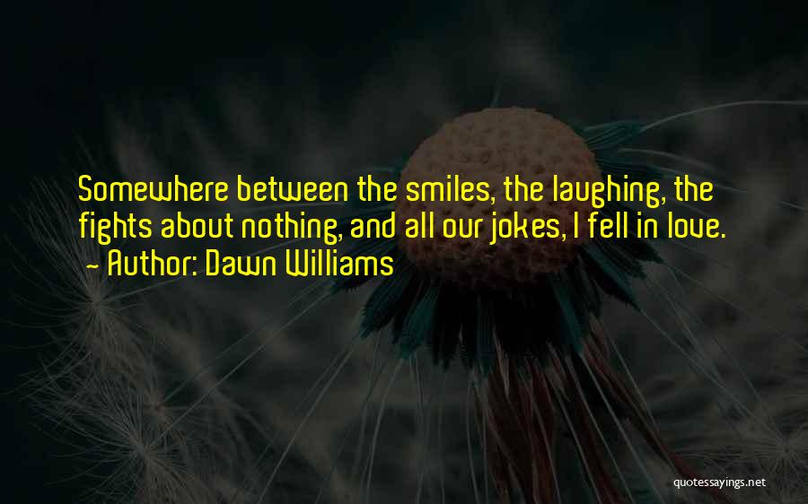 Dawn Williams Quotes: Somewhere Between The Smiles, The Laughing, The Fights About Nothing, And All Our Jokes, I Fell In Love.