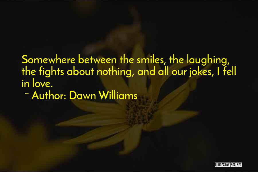 Dawn Williams Quotes: Somewhere Between The Smiles, The Laughing, The Fights About Nothing, And All Our Jokes, I Fell In Love.