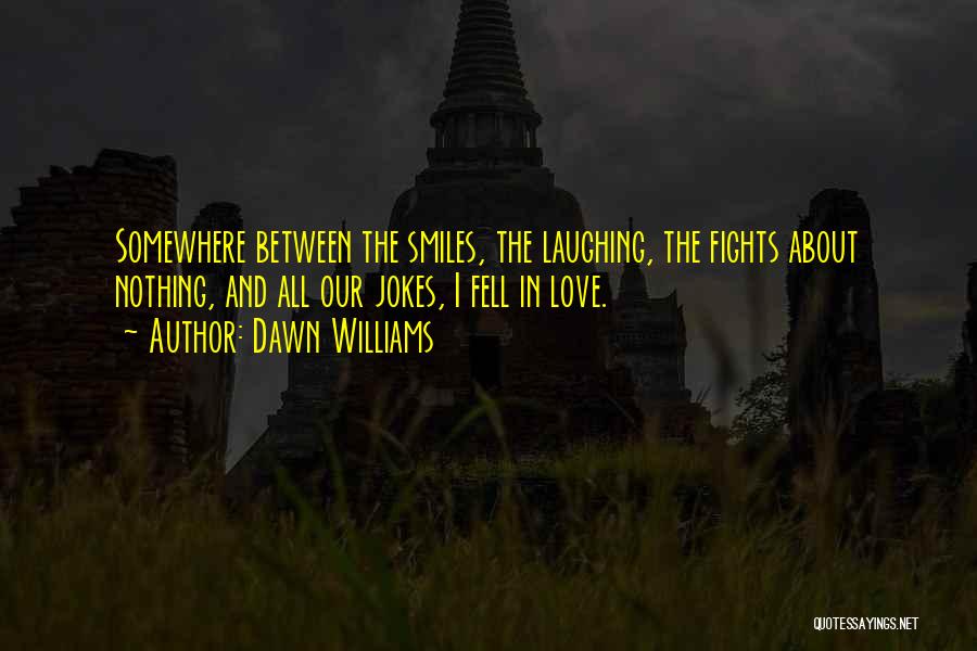 Dawn Williams Quotes: Somewhere Between The Smiles, The Laughing, The Fights About Nothing, And All Our Jokes, I Fell In Love.