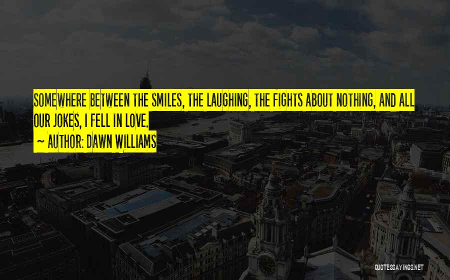 Dawn Williams Quotes: Somewhere Between The Smiles, The Laughing, The Fights About Nothing, And All Our Jokes, I Fell In Love.