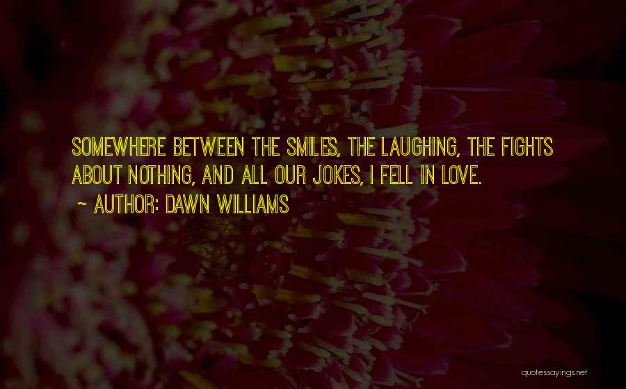 Dawn Williams Quotes: Somewhere Between The Smiles, The Laughing, The Fights About Nothing, And All Our Jokes, I Fell In Love.