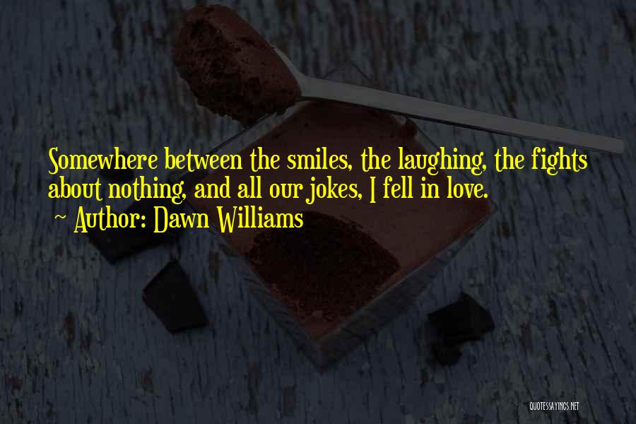 Dawn Williams Quotes: Somewhere Between The Smiles, The Laughing, The Fights About Nothing, And All Our Jokes, I Fell In Love.