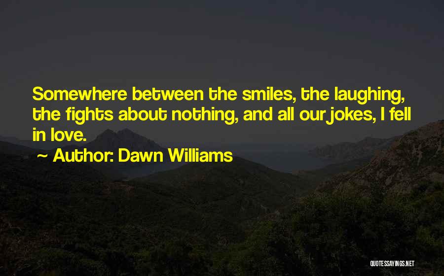 Dawn Williams Quotes: Somewhere Between The Smiles, The Laughing, The Fights About Nothing, And All Our Jokes, I Fell In Love.