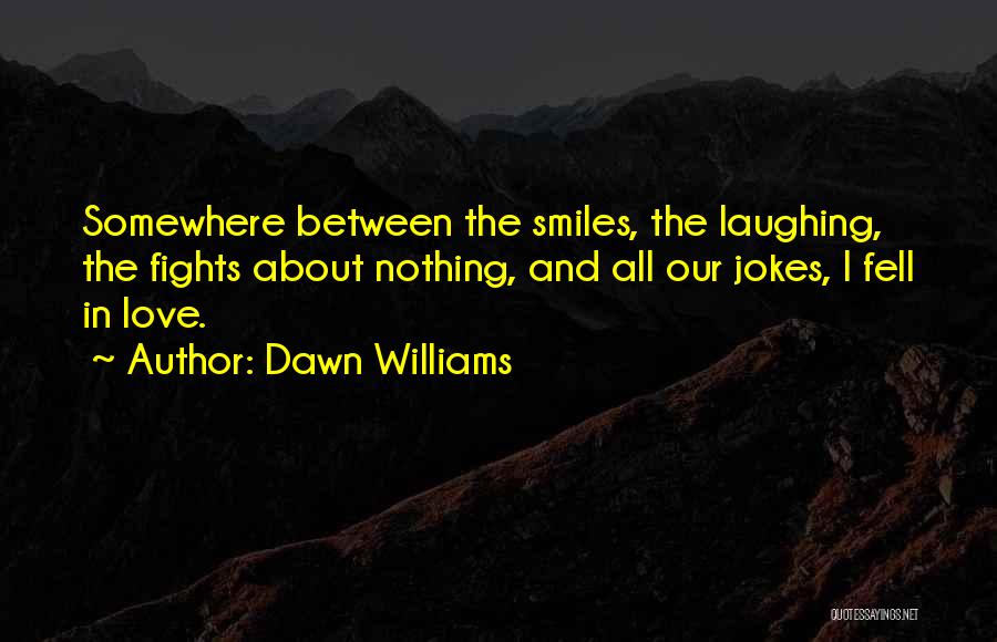 Dawn Williams Quotes: Somewhere Between The Smiles, The Laughing, The Fights About Nothing, And All Our Jokes, I Fell In Love.