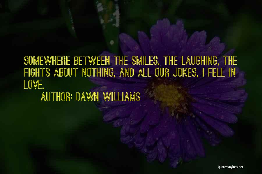 Dawn Williams Quotes: Somewhere Between The Smiles, The Laughing, The Fights About Nothing, And All Our Jokes, I Fell In Love.