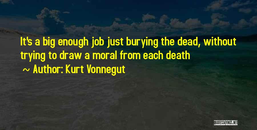 Kurt Vonnegut Quotes: It's A Big Enough Job Just Burying The Dead, Without Trying To Draw A Moral From Each Death