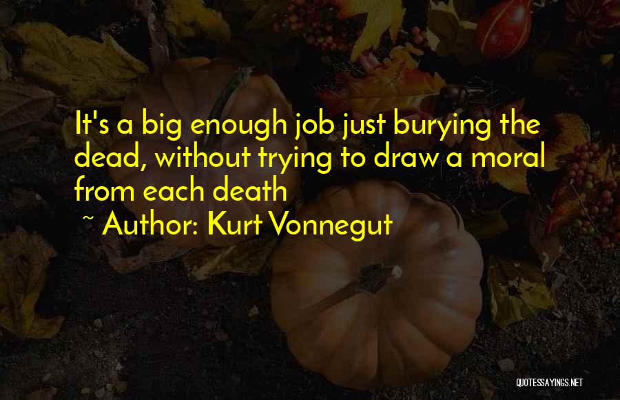 Kurt Vonnegut Quotes: It's A Big Enough Job Just Burying The Dead, Without Trying To Draw A Moral From Each Death