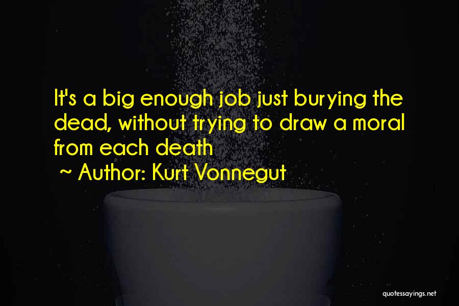 Kurt Vonnegut Quotes: It's A Big Enough Job Just Burying The Dead, Without Trying To Draw A Moral From Each Death