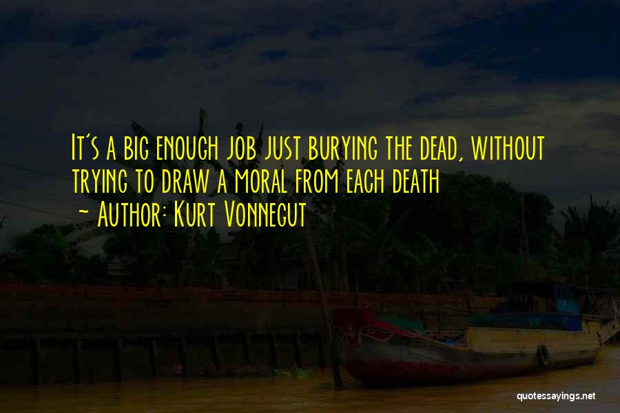 Kurt Vonnegut Quotes: It's A Big Enough Job Just Burying The Dead, Without Trying To Draw A Moral From Each Death