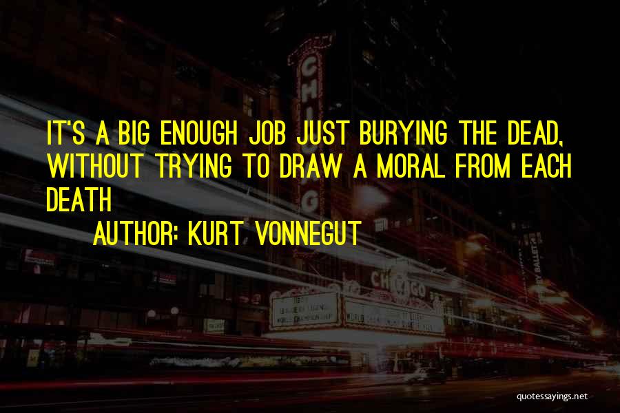 Kurt Vonnegut Quotes: It's A Big Enough Job Just Burying The Dead, Without Trying To Draw A Moral From Each Death