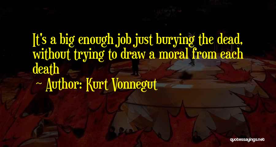 Kurt Vonnegut Quotes: It's A Big Enough Job Just Burying The Dead, Without Trying To Draw A Moral From Each Death