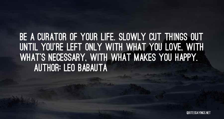 Leo Babauta Quotes: Be A Curator Of Your Life. Slowly Cut Things Out Until You're Left Only With What You Love, With What's