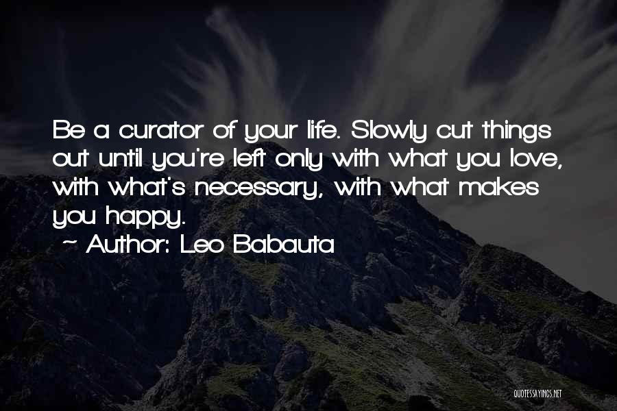 Leo Babauta Quotes: Be A Curator Of Your Life. Slowly Cut Things Out Until You're Left Only With What You Love, With What's