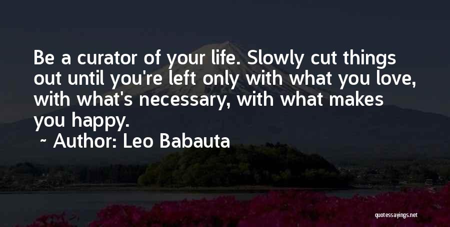Leo Babauta Quotes: Be A Curator Of Your Life. Slowly Cut Things Out Until You're Left Only With What You Love, With What's