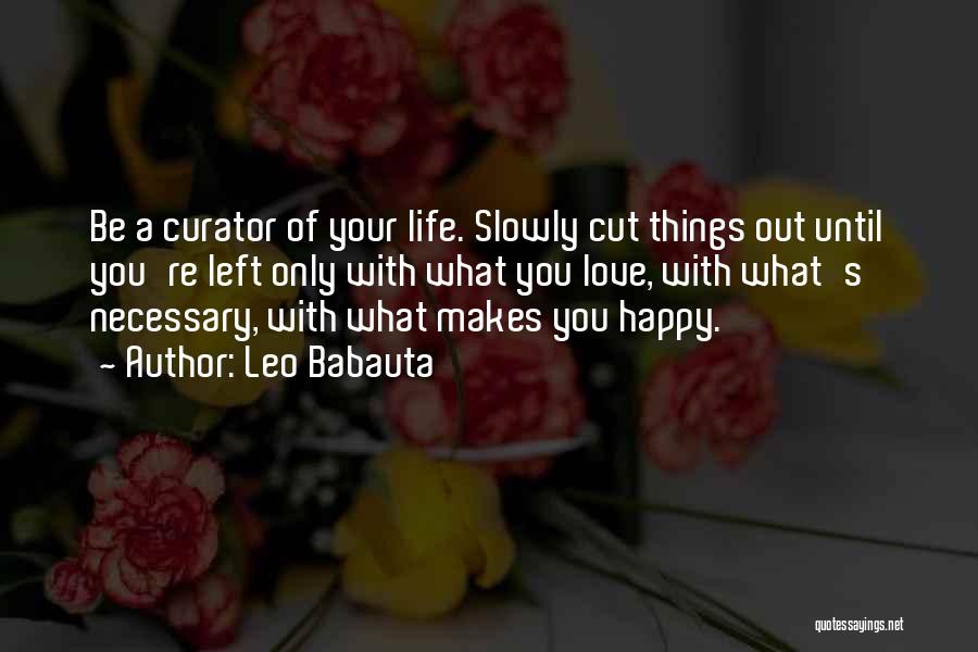 Leo Babauta Quotes: Be A Curator Of Your Life. Slowly Cut Things Out Until You're Left Only With What You Love, With What's