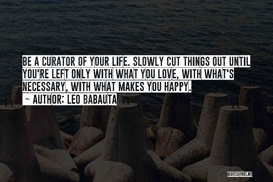 Leo Babauta Quotes: Be A Curator Of Your Life. Slowly Cut Things Out Until You're Left Only With What You Love, With What's