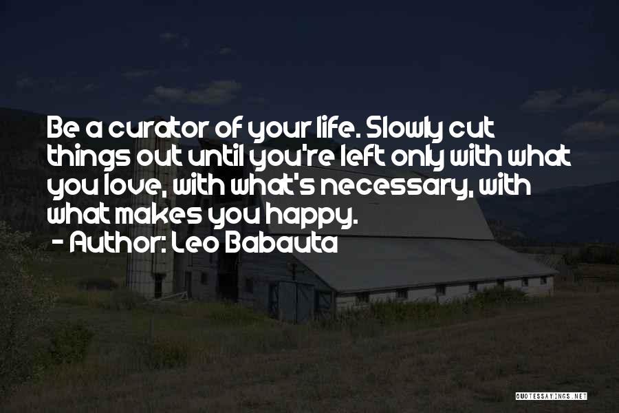 Leo Babauta Quotes: Be A Curator Of Your Life. Slowly Cut Things Out Until You're Left Only With What You Love, With What's