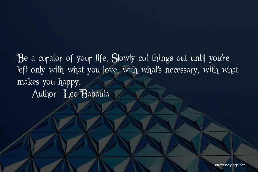 Leo Babauta Quotes: Be A Curator Of Your Life. Slowly Cut Things Out Until You're Left Only With What You Love, With What's