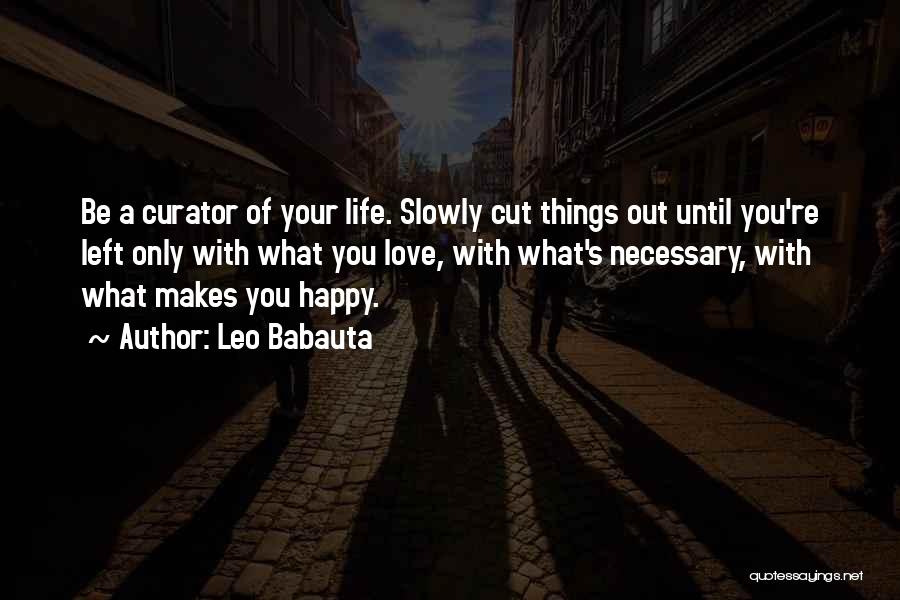 Leo Babauta Quotes: Be A Curator Of Your Life. Slowly Cut Things Out Until You're Left Only With What You Love, With What's