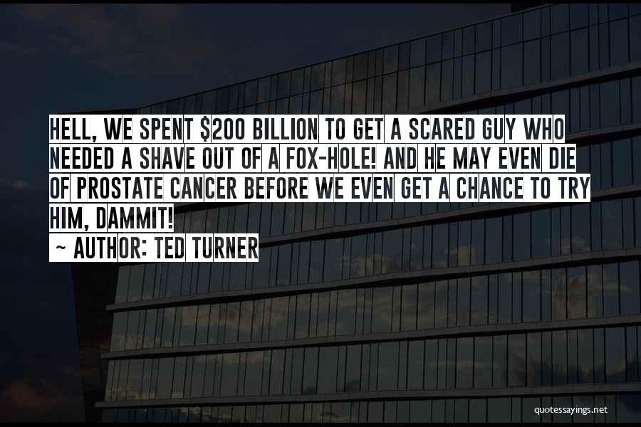 Ted Turner Quotes: Hell, We Spent $200 Billion To Get A Scared Guy Who Needed A Shave Out Of A Fox-hole! And He