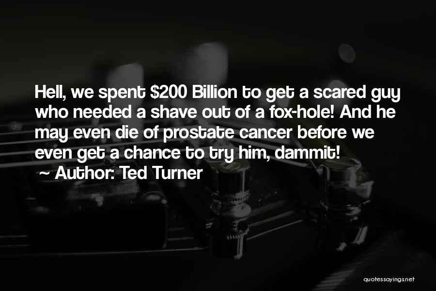 Ted Turner Quotes: Hell, We Spent $200 Billion To Get A Scared Guy Who Needed A Shave Out Of A Fox-hole! And He