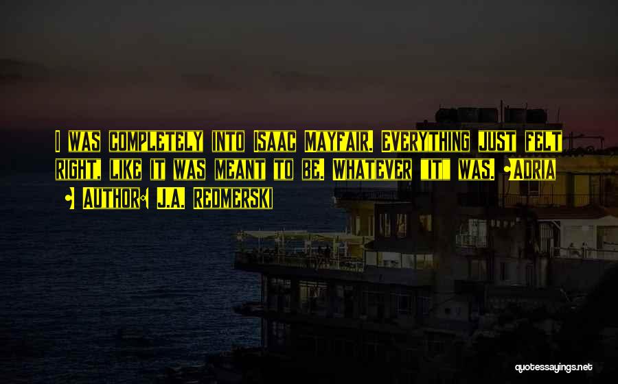 J.A. Redmerski Quotes: I Was Completely Into Isaac Mayfair. Everything Just Felt Right, Like It Was Meant To Be. Whatever It Was. ~adria